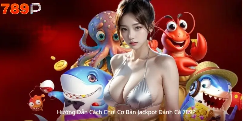 Hướng Dẫn Cách Chơi Cơ Bản Jackpot Đánh Cá 789P