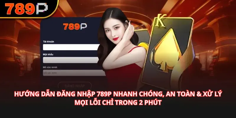 Hướng Dẫn Đăng Nhập 789P Nhanh Chóng, An Toàn & Xử Lý Mọi Lỗi Chỉ Trong 2 Phút