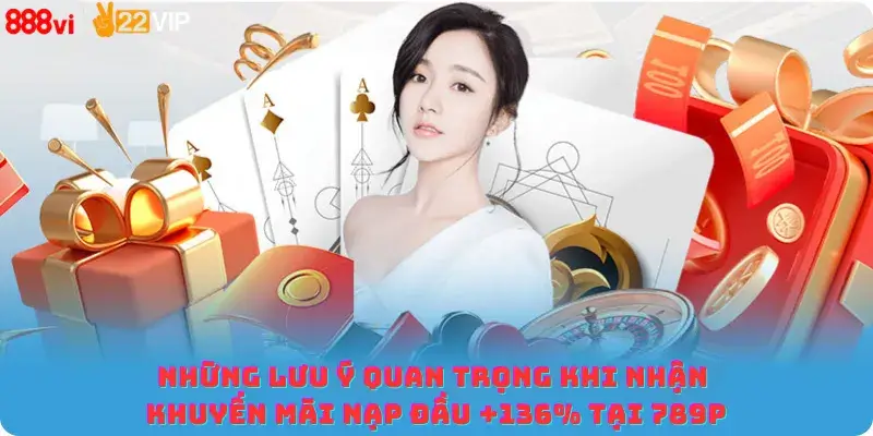 Những lưu ý quan trọng khi nhận khuyến mãi nạp đầu +136% tại 789P