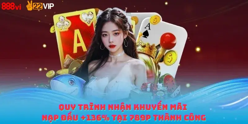 Quy trình nhận khuyến mãi nạp đầu +136% tại 789P thành công