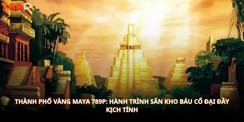 Thành Phố Vàng Maya 789P: Hành Trình Săn Kho Báu Cổ Đại Đầy Kịch Tính