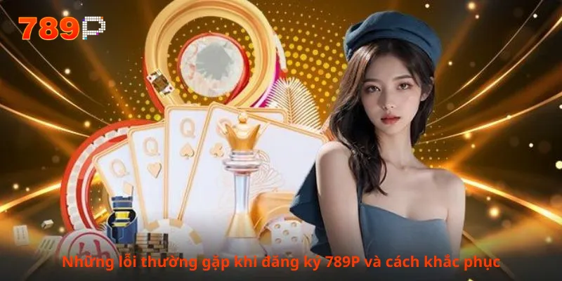 Những lỗi thường gặp khi đăng ký 789P và cách khắc phục