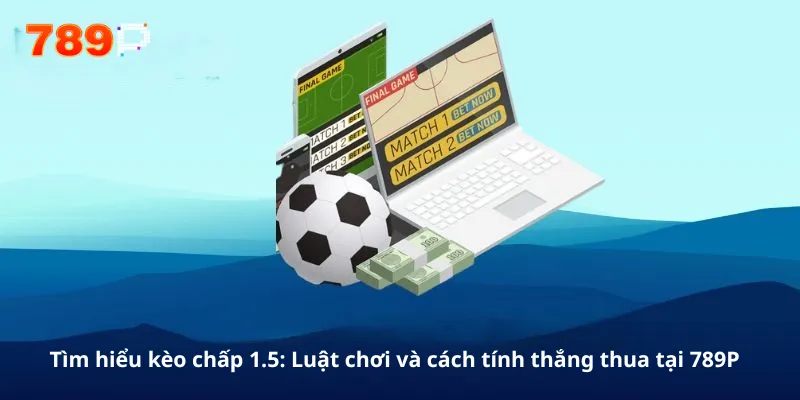Tìm hiểu kèo chấp 1.5: Luật chơi và cách tính thắng thua tại 789P